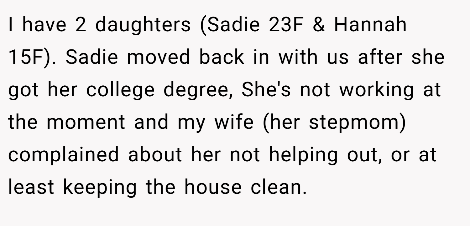 I have 2 daughters (Sadie 23F & Hannah 15F). Sadie moved back in with us after she got her college degree, She's not working at the moment and my wife (her stepmom) complained about her not helping out, or at least keeping the house clean.