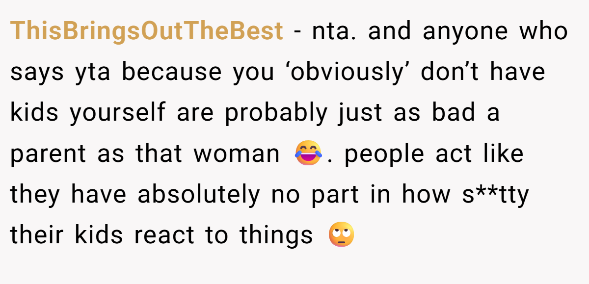 ThisBringsOutTheBest − nta. and anyone who says yta because you ‘obviously’ don’t have kids yourself are probably just as bad a parent as that woman 😂. people act like they have absolutely no part in how s**tty their kids react to things 🙄