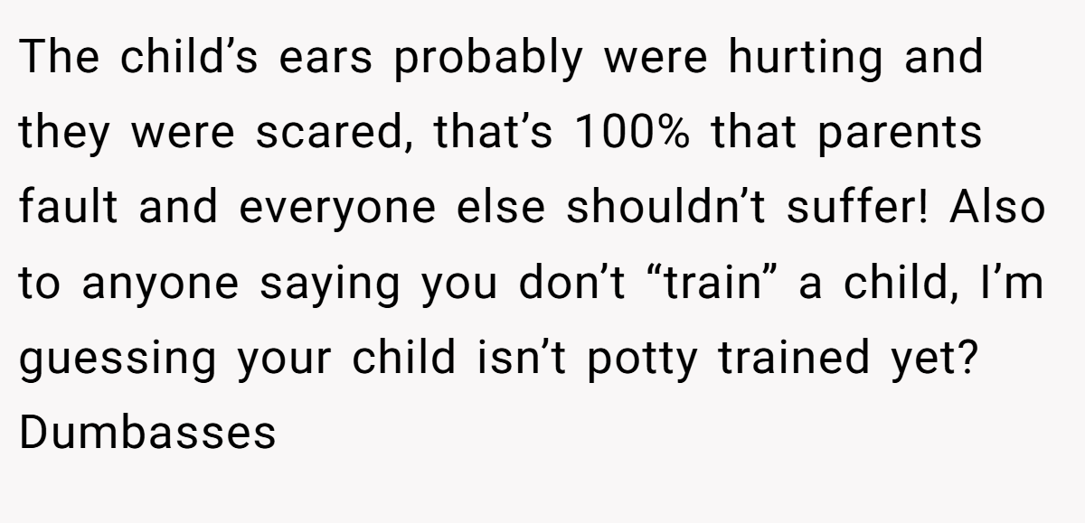 The child’s ears probably were hurting and they were scared, that’s 100% that parents fault and everyone else shouldn’t suffer! Also to anyone saying you don’t “train” a child, I’m guessing your child isn’t potty trained yet? Dumbasses