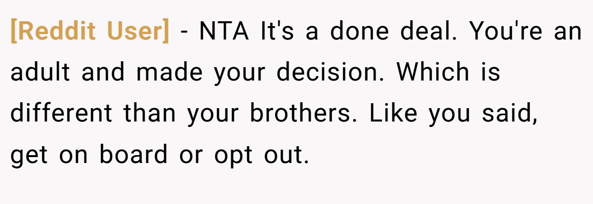 [Reddit User] − NTA It's a done deal. You're an adult and made your decision. Which is different than your brothers. Like you said, get on board or opt out.