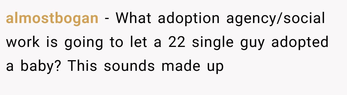 almostbogan − What adoption agency/social work is going to let a 22 single guy adopted a baby? This sounds made up