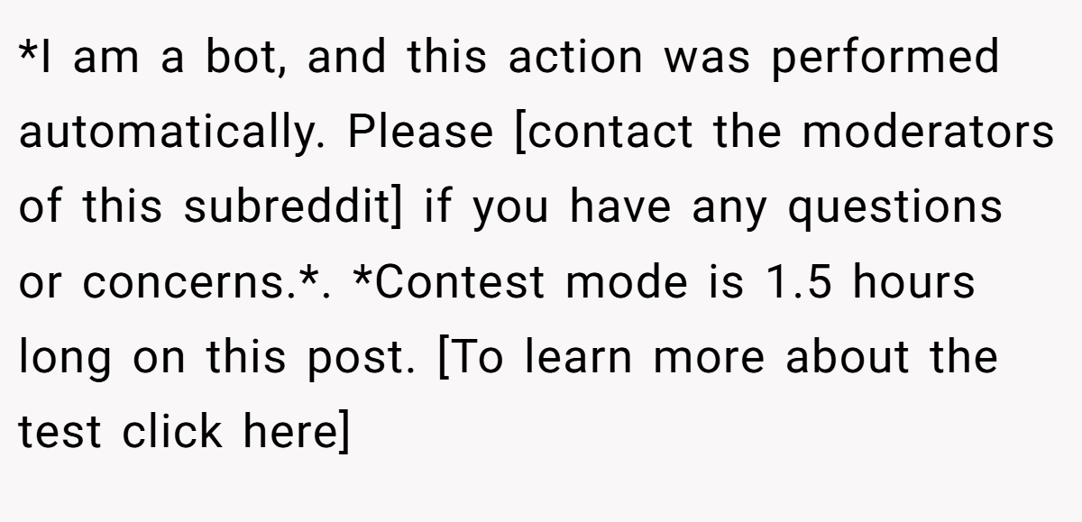 *I am a bot, and this action was performed automatically. Please [contact the moderators of this subreddit] if you have any questions or concerns.*. *Contest mode is 1.5 hours long on this post. [To learn more about the test click here]