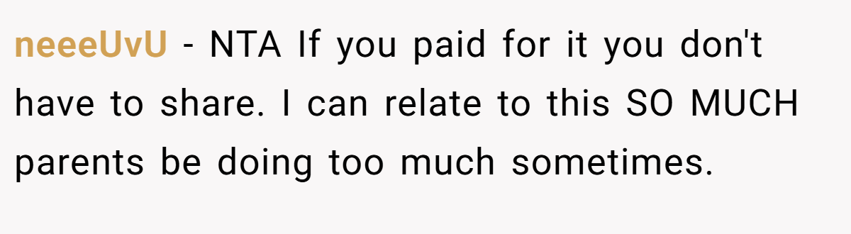 neeeUvU − NTA If you paid for it you don't have to share. I can relate to this SO MUCH parents be doing too much sometimes.