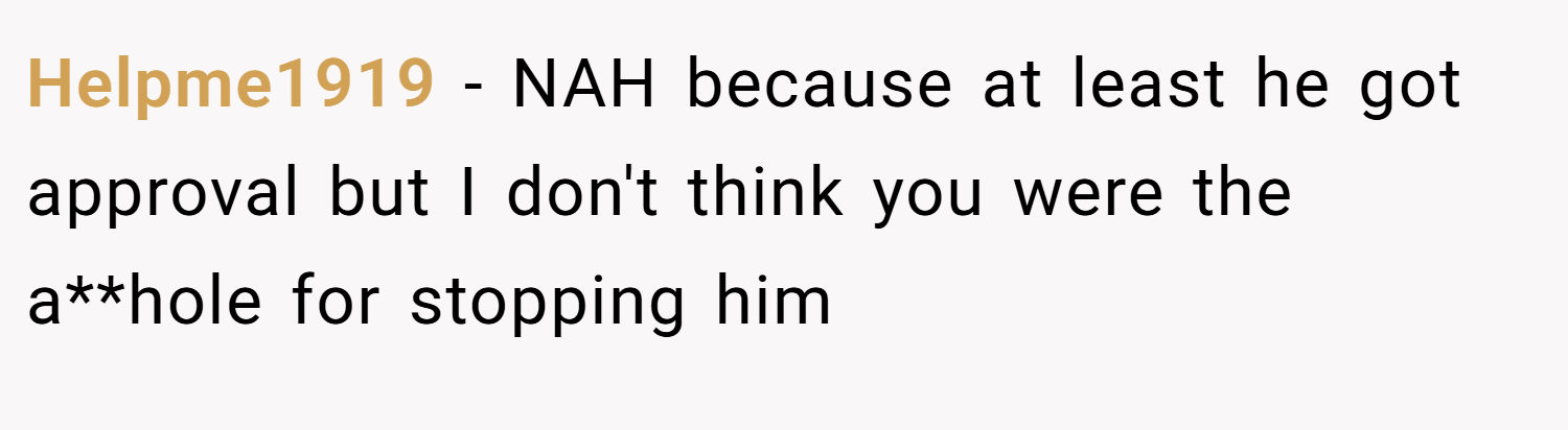 Helpme1919 − NAH because at least he got approval but I don't think you were the a**hole for stopping him