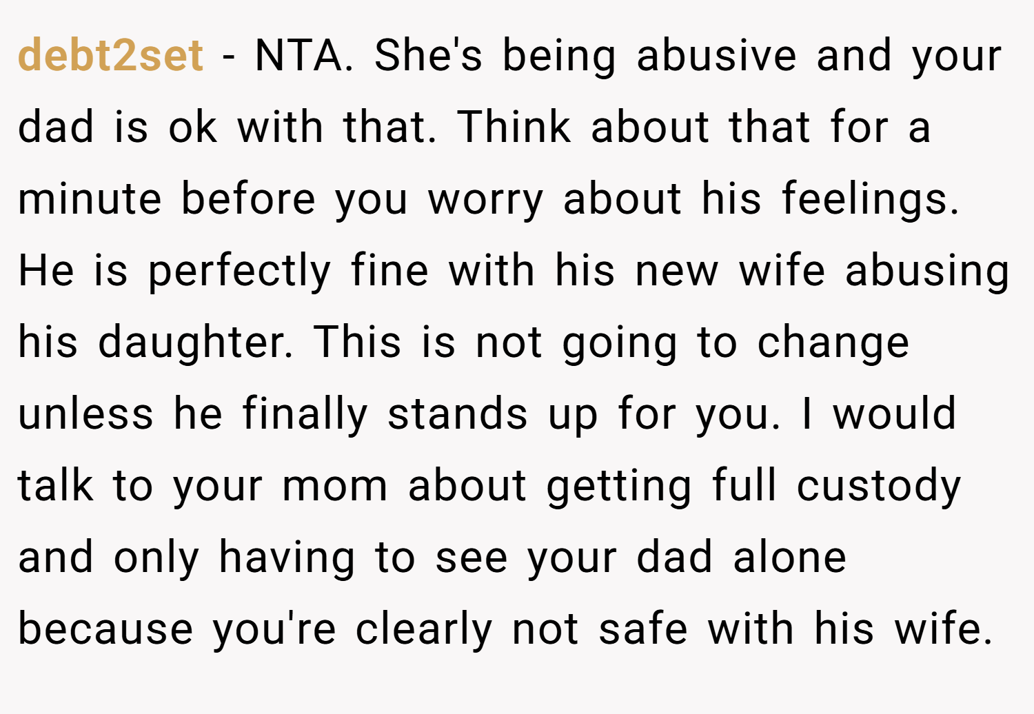 debt2set − NTA. She's being abusive and your dad is ok with that. Think about that for a minute before you worry about his feelings. He is perfectly fine with his new wife abusing his daughter. This is not going to change unless he finally stands up for you. I would talk to your mom about getting full custody and only having to see your dad alone because you're clearly not safe with his wife.