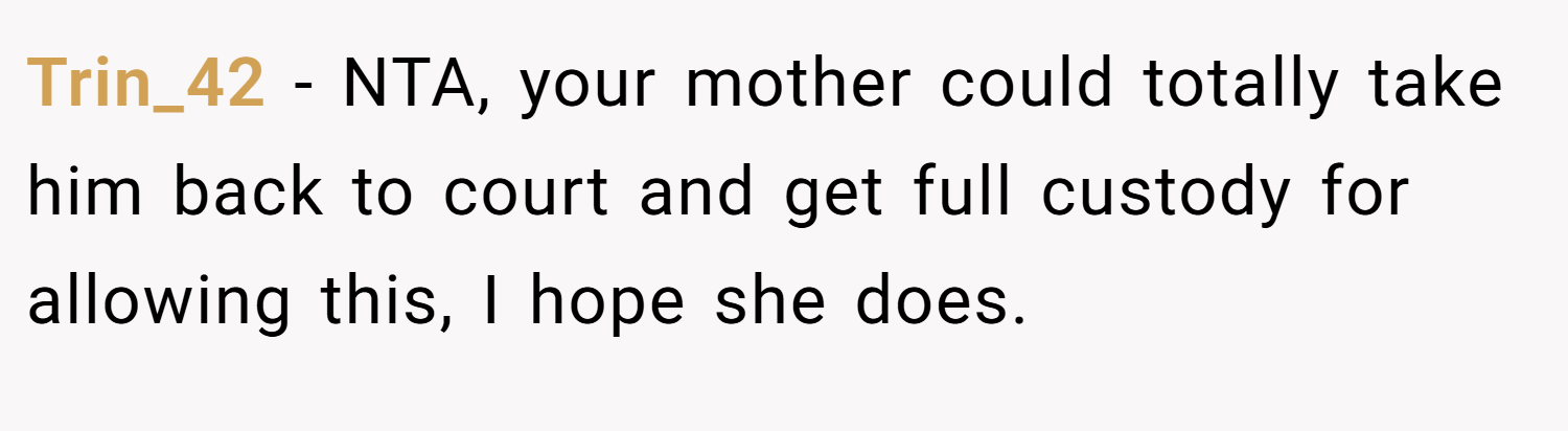 Trin_42 − NTA, your mother could totally take him back to court and get full custody for allowing this, I hope she does.