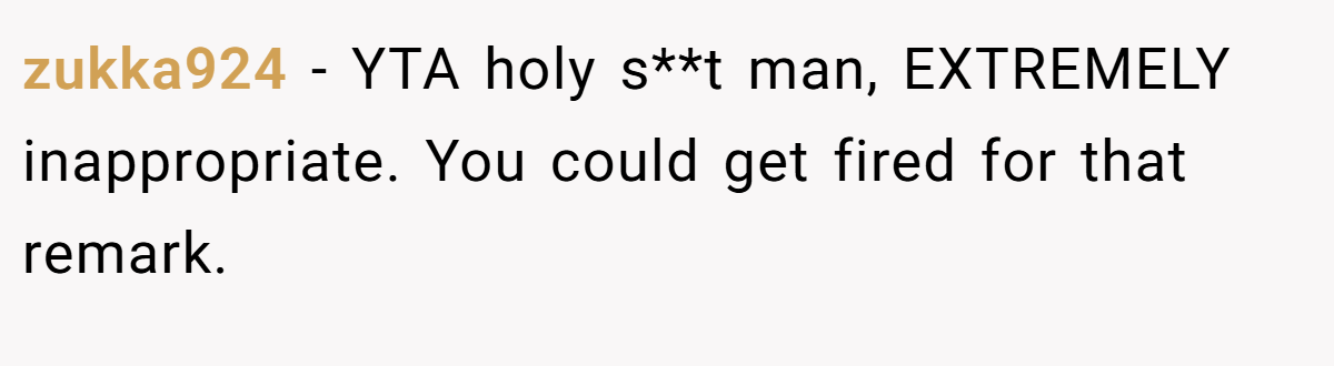 zukka924 − YTA holy s**t man, EXTREMELY inappropriate. You could get fired for that remark.