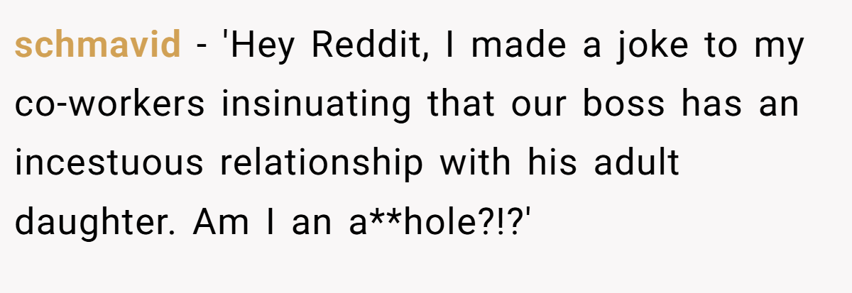 schmavid − 'Hey Reddit, I made a joke to my co-workers insinuating that our boss has an incestuous relationship with his adult daughter. Am I an a**hole?!?'