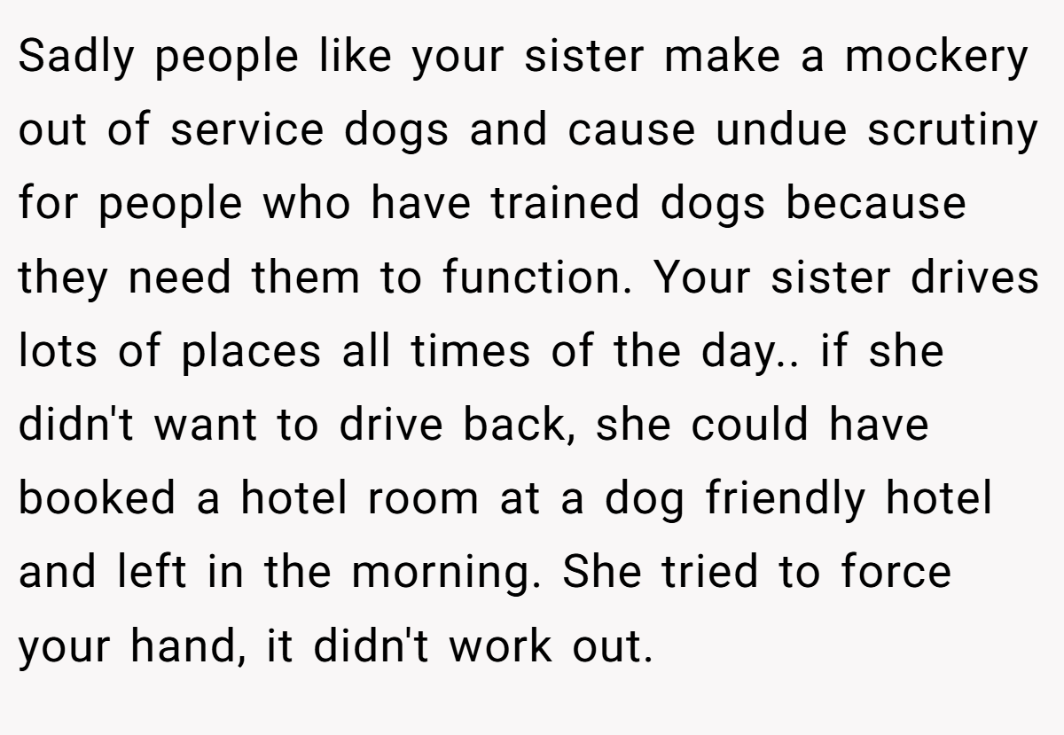 Sadly people like your sister make a mockery out of service dogs and cause undue scrutiny for people who have trained dogs because they need them to function. Your sister drives lots of places all times of the day.. if she didn't want to drive back, she could have booked a hotel room at a dog friendly hotel and left in the morning. She tried to force your hand, it didn't work out.