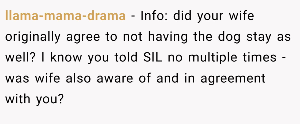 llama-mama-drama − Info: did your wife originally agree to not having the dog stay as well? I know you told SIL no multiple times - was wife also aware of and in agreement with you?