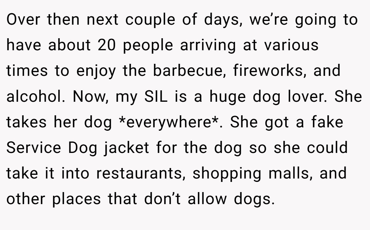 Over then next couple of days, we’re going to have about 20 people arriving at various times to enjoy the barbecue, fireworks, and alcohol. Now, my SIL is a huge dog lover. She takes her dog *everywhere*. She got a fake Service Dog jacket for the dog so she could take it into restaurants, shopping malls, and other places that don’t allow dogs.