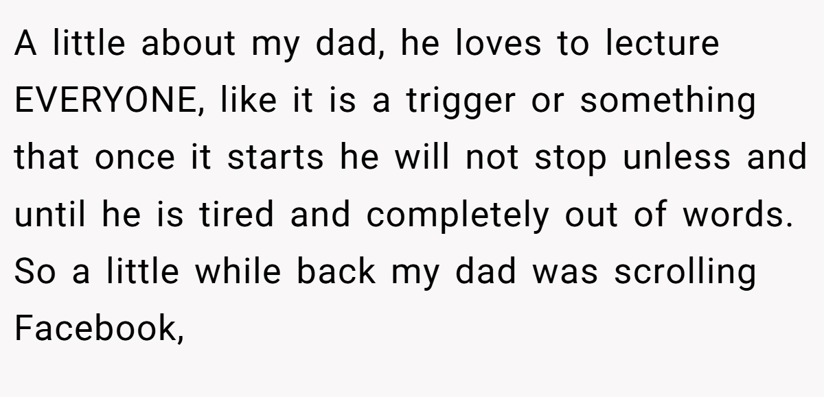 A little about my dad, he loves to lecture EVERYONE, like it is a trigger or something that once it starts he will not stop unless and until he is tired and completely out of words. So a little while back my dad was scrolling Facebook,