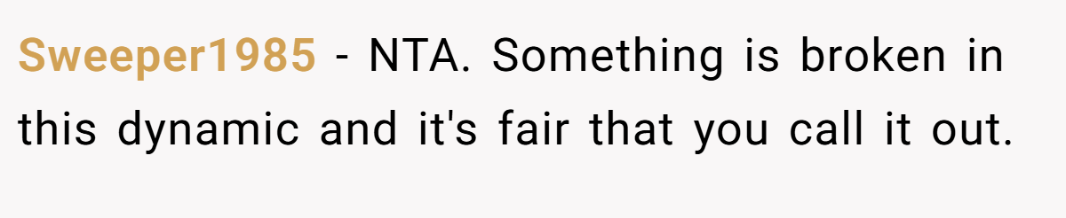 Sweeper1985 − NTA. Something is broken in this dynamic and it's fair that you call it out.