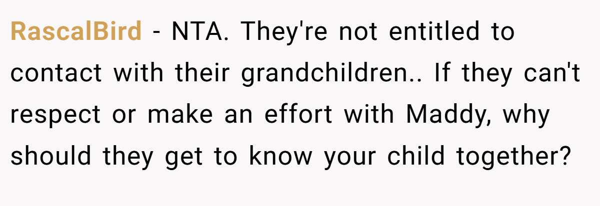 RascalBird − NTA. They're not entitled to contact with their grandchildren.. If they can't respect or make an effort with Maddy, why should they get to know your child together?