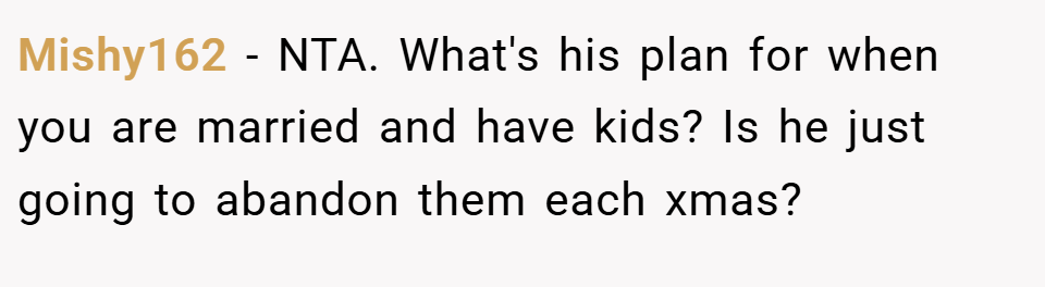 Mishy162 − NTA. What's his plan for when you are married and have kids? Is he just going to abandon them each xmas?