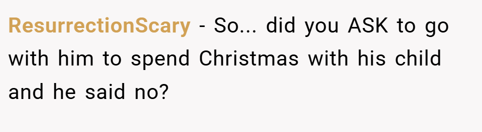 ResurrectionScary − So... did you ASK to go with him to spend Christmas with his child and he said no?