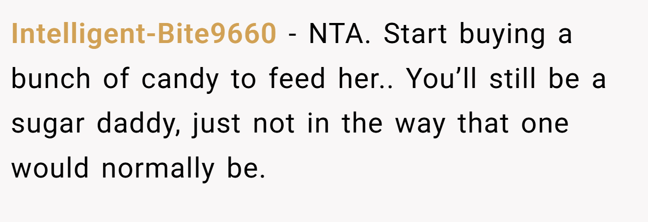 Intelligent-Bite9660 − NTA. Start buying a bunch of candy to feed her.. You’ll still be a sugar daddy, just not in the way that one would normally be.