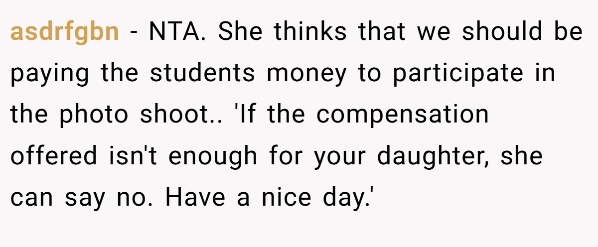 asdrfgbn − NTA. She thinks that we should be paying the students money to participate in the photo shoot.. 'If the compensation offered isn't enough for your daughter, she can say no. Have a nice day.'