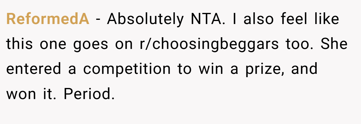 ReformedA − Absolutely NTA. I also feel like this one goes on r/choosingbeggars too. She entered a competition to win a prize, and won it. Period.