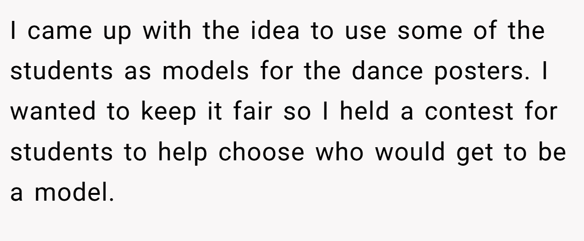 I came up with the idea to use some of the students as models for the dance posters. I wanted to keep it fair so I held a contest for students to help choose who would get to be a model.