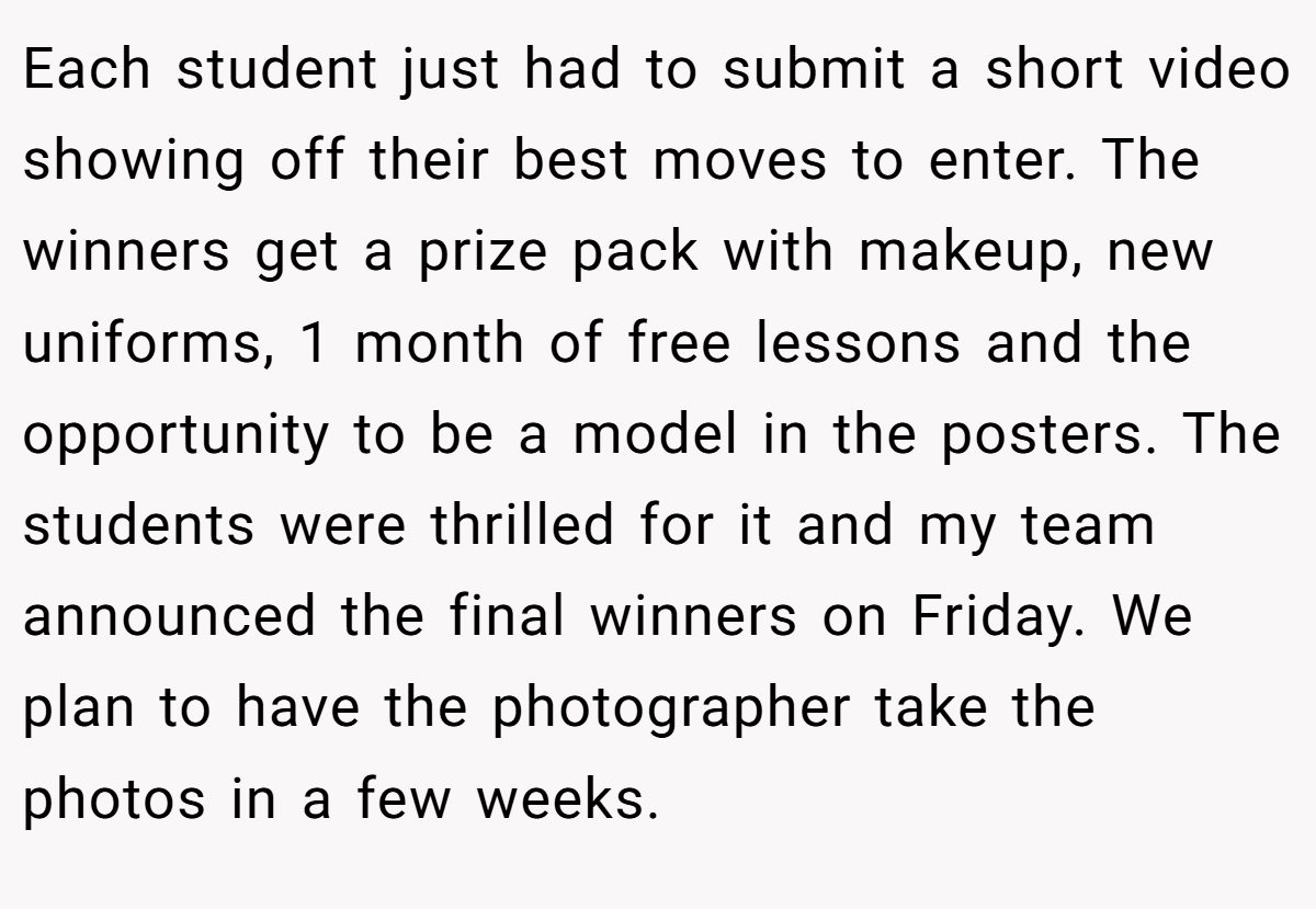 Each student just had to submit a short video showing off their best moves to enter. The winners get a prize pack with makeup, new uniforms, 1 month of free lessons and the opportunity to be a model in the posters. The students were thrilled for it and my team announced the final winners on Friday. We plan to have the photographer take the photos in a few weeks.