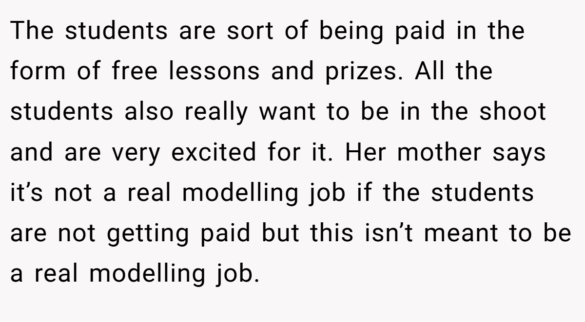 The students are sort of being paid in the form of free lessons and prizes. All the students also really want to be in the shoot and are very excited for it. Her mother says it’s not a real modelling job if the students are not getting paid but this isn’t meant to be a real modelling job.