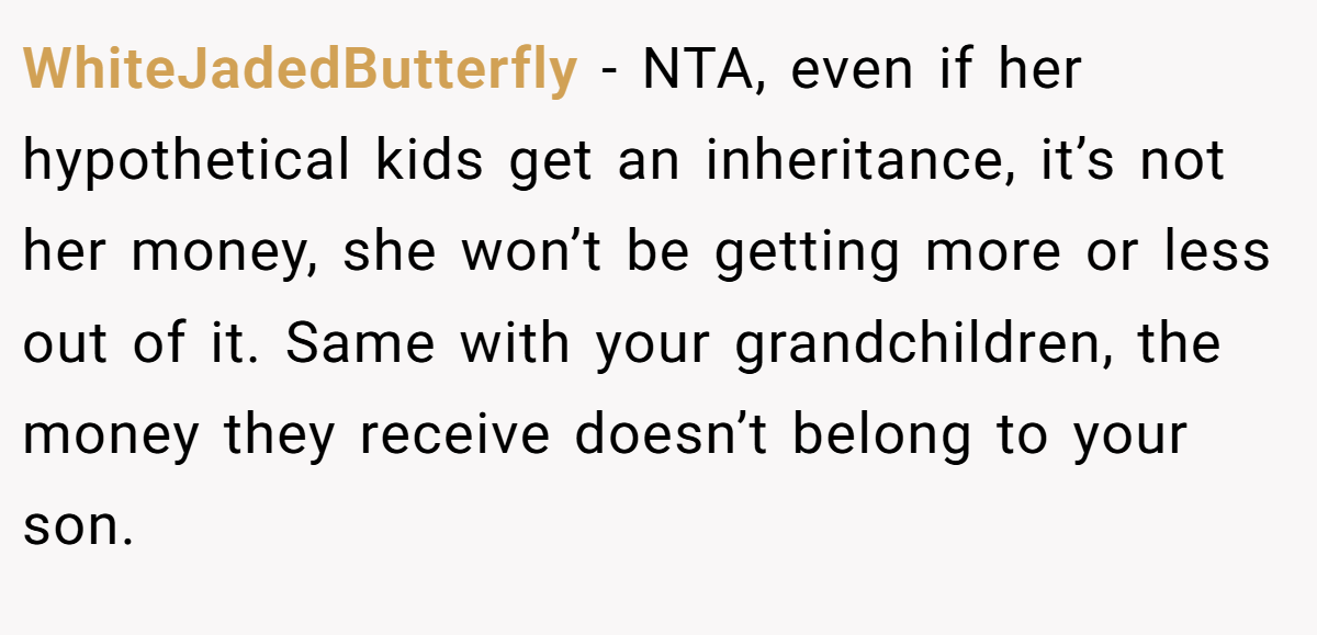 WhiteJadedButterfly − NTA, even if her hypothetical kids get an inheritance, it’s not her money, she won’t be getting more or less out of it. Same with your grandchildren, the money they receive doesn’t belong to your son.