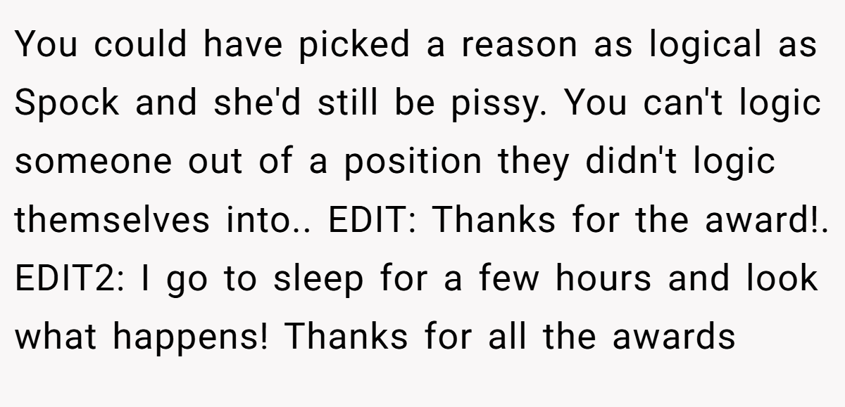 You could have picked a reason as logical as Spock and she'd still be pissy. You can't logic someone out of a position they didn't logic themselves into.. EDIT: Thanks for the award!. EDIT2: I go to sleep for a few hours and look what happens! Thanks for all the awards