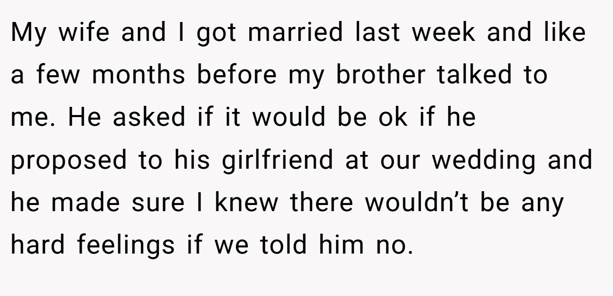 My wife and I got married last week and like a few months before my brother talked to me. He asked if it would be ok if he proposed to his girlfriend at our wedding and he made sure I knew there wouldn’t be any hard feelings if we told him no.
