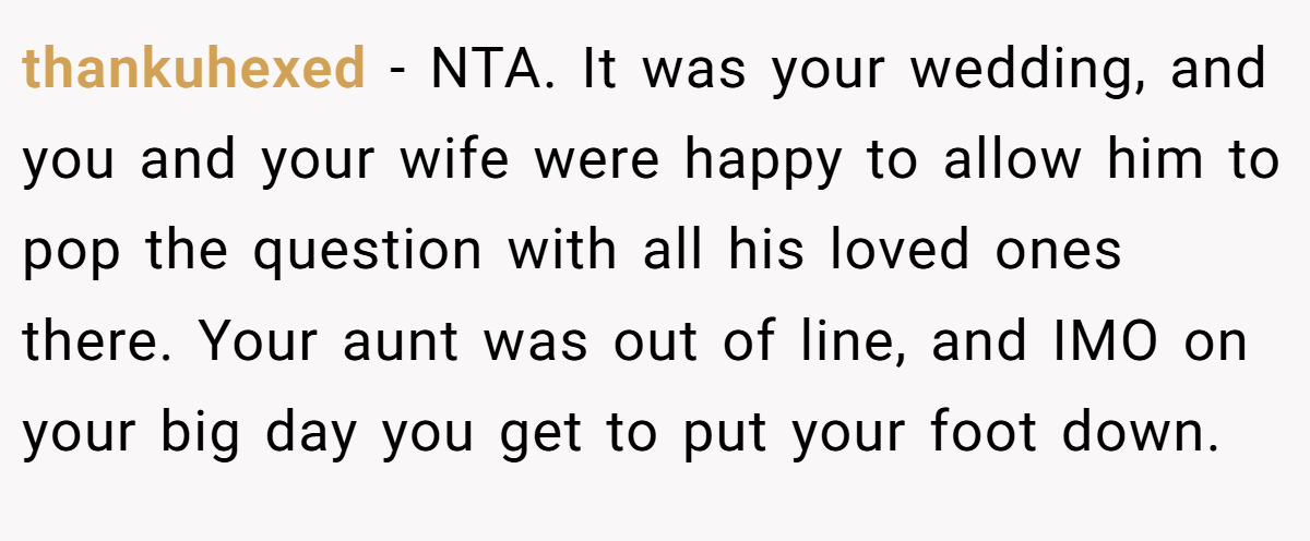 thankuhexed − NTA. It was your wedding, and you and your wife were happy to allow him to pop the question with all his loved ones there. Your aunt was out of line, and IMO on your big day you get to put your foot down.