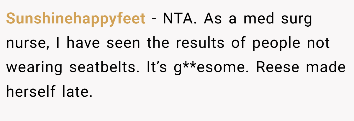 Sunshinehappyfeet - NTA. As a med surg nurse, I have seen the results of people not wearing seatbelts. It’s g**esome. Reese made herself late.