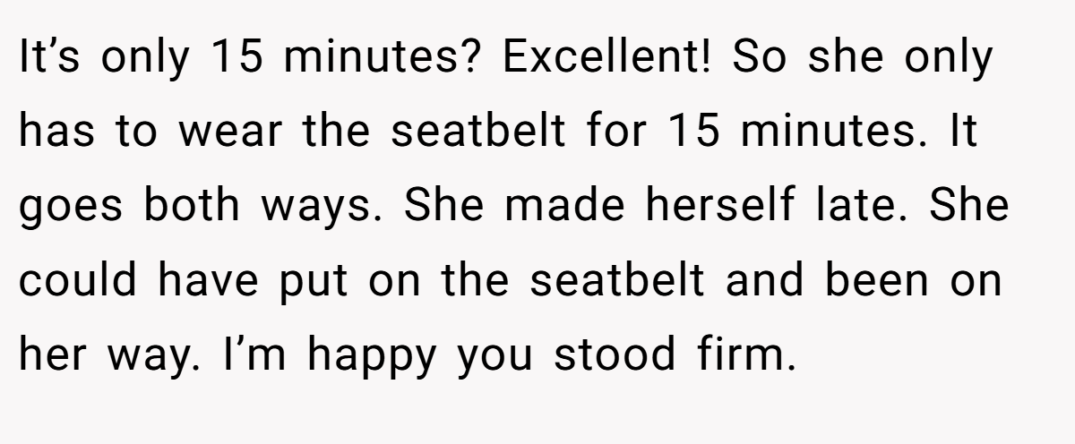 It’s only 15 minutes? Excellent! So she only has to wear the seatbelt for 15 minutes. It goes both ways. She made herself late. She could have put on the seatbelt and been on her way. I’m happy you stood firm.