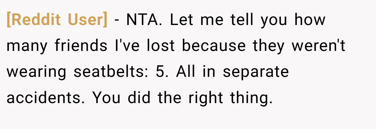 [Reddit User] - NTA. Let me tell you how many friends I've lost because they weren't wearing seatbelts: 5. All in separate accidents. You did the right thing.