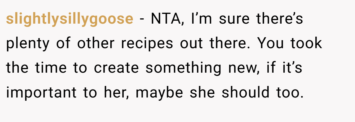 slightlysillygoose − NTA, I’m sure there’s plenty of other recipes out there. You took the time to create something new, if it’s important to her, maybe she should too.
