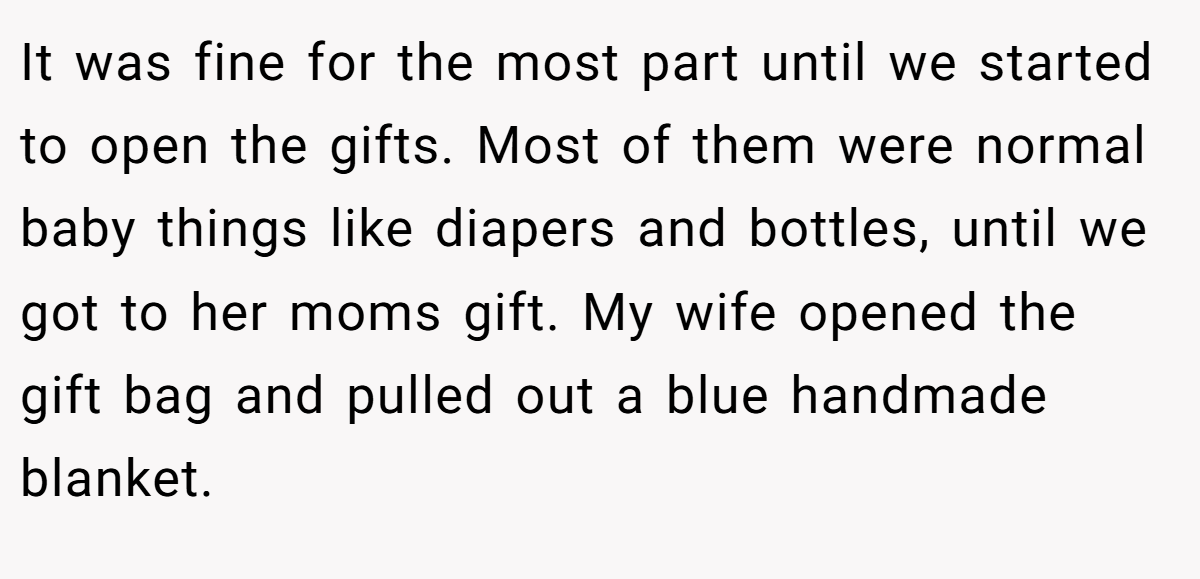 It was fine for the most part until we started to open the gifts. Most of them were normal baby things like diapers and bottles, until we got to her moms gift. My wife opened the gift bag and pulled out a blue handmade blanket.
