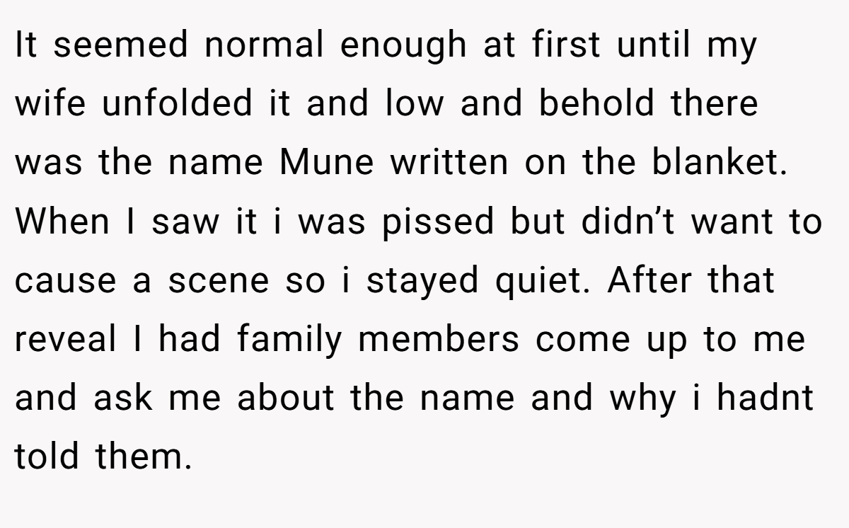It seemed normal enough at first until my wife unfolded it and low and behold there was the name Mune written on the blanket. When I saw it i was pissed but didn’t want to cause a scene so i stayed quiet. After that reveal I had family members come up to me and ask me about the name and why i hadnt told them.