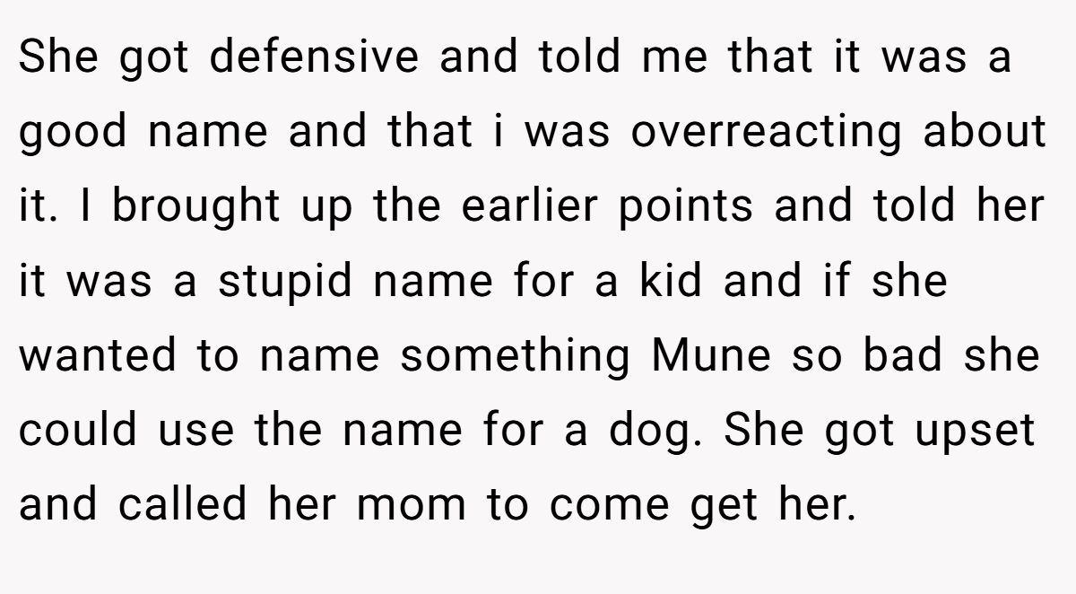 She got defensive and told me that it was a good name and that i was overreacting about it. I brought up the earlier points and told her it was a stupid name for a kid and if she wanted to name something Mune so bad she could use the name for a dog. She got upset and called her mom to come get her.