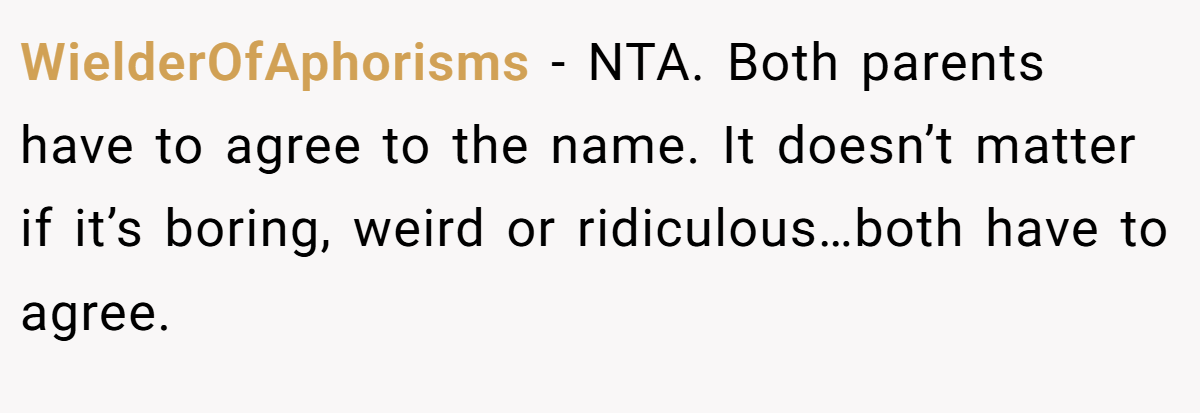 WielderOfAphorisms - NTA. Both parents have to agree to the name. It doesn’t matter if it’s boring, weird or ridiculous…both have to agree.