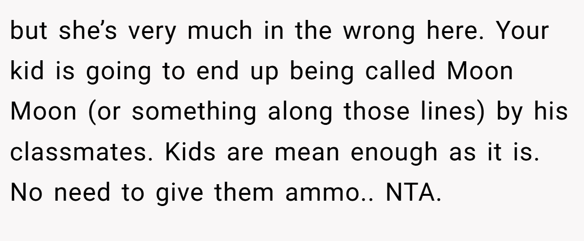 but she’s very much in the wrong here. Your kid is going to end up being called Moon Moon (or something along those lines) by his classmates. Kids are mean enough as it is. No need to give them ammo.. NTA.