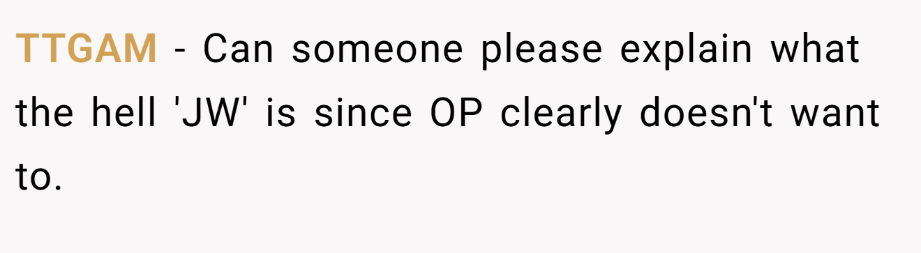 TTGAM − Can someone please explain what the hell 'JW' is since OP clearly doesn't want to.