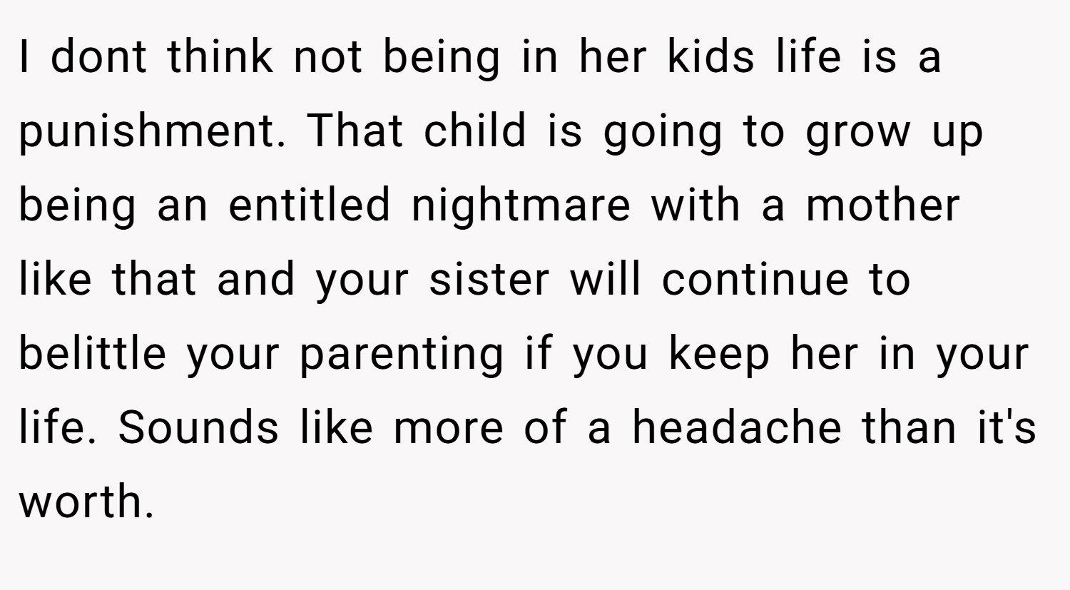 I dont think not being in her kids life is a punishment. That child is going to grow up being an entitled nightmare with a mother like that and your sister will continue to belittle your parenting if you keep her in your life. Sounds like more of a headache than it's worth.