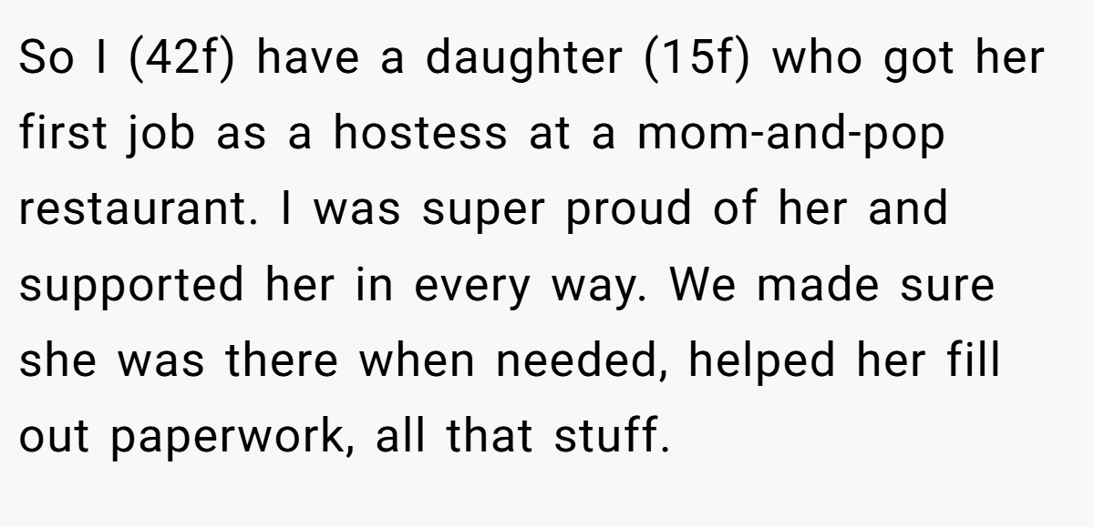 So I (42f) have a daughter (15f) who got her first job as a hostess at a mom-and-pop restaurant. I was super proud of her and supported her in every way. We made sure she was there when needed, helped her fill out paperwork, all that stuff.