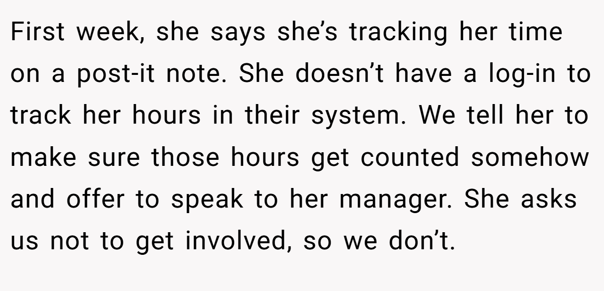 First week, she says she’s tracking her time on a post-it note. She doesn’t have a log-in to track her hours in their system. We tell her to make sure those hours get counted somehow and offer to speak to her manager. She asks us not to get involved, so we don’t.