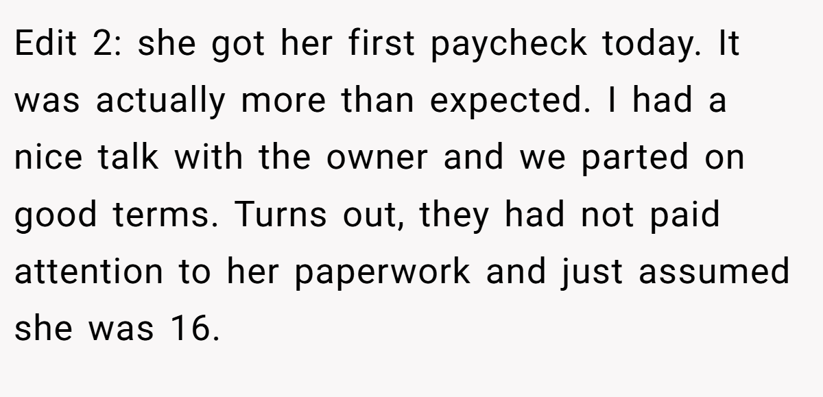 Edit 2: she got her first paycheck today. It was actually more than expected. I had a nice talk with the owner and we parted on good terms. Turns out, they had not paid attention to her paperwork and just assumed she was 16.