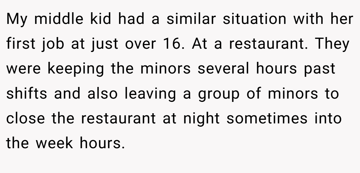My middle kid had a similar situation with her first job at just over 16. At a restaurant. They were keeping the minors several hours past shifts and also leaving a group of minors to close the restaurant at night sometimes into the week hours.