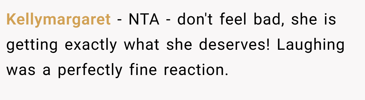 Kellymargaret − NTA - don't feel bad, she is getting exactly what she deserves! Laughing was a perfectly fine reaction.