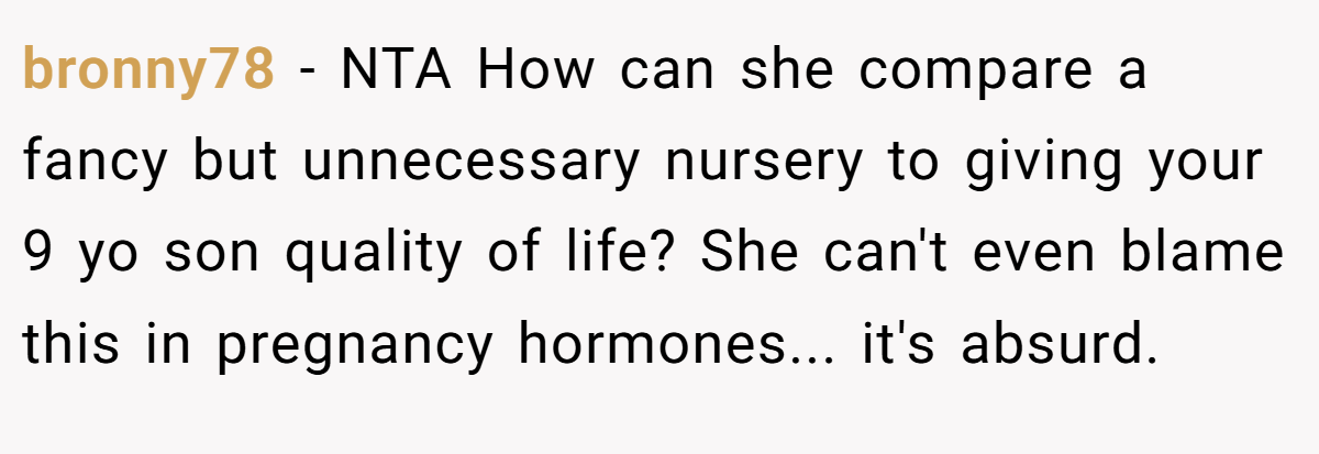 bronny78 − NTA How can she compare a fancy but unnecessary nursery to giving your 9 yo son quality of life? She can't even blame this in pregnancy hormones... it's absurd.