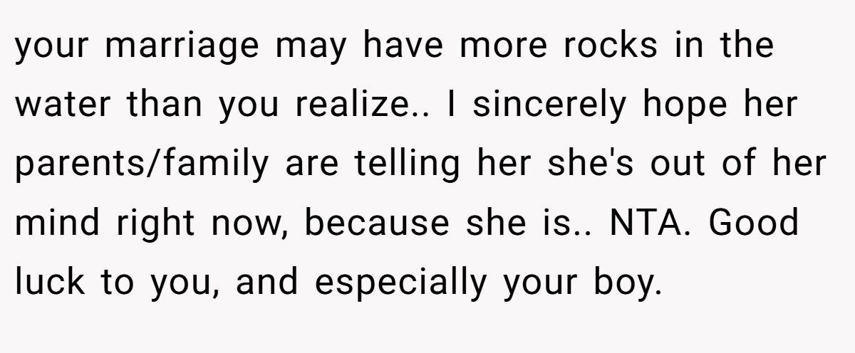your marriage may have more rocks in the water than you realize.. I sincerely hope her parents/family are telling her she's out of her mind right now, because she is.. NTA. Good luck to you, and especially your boy.