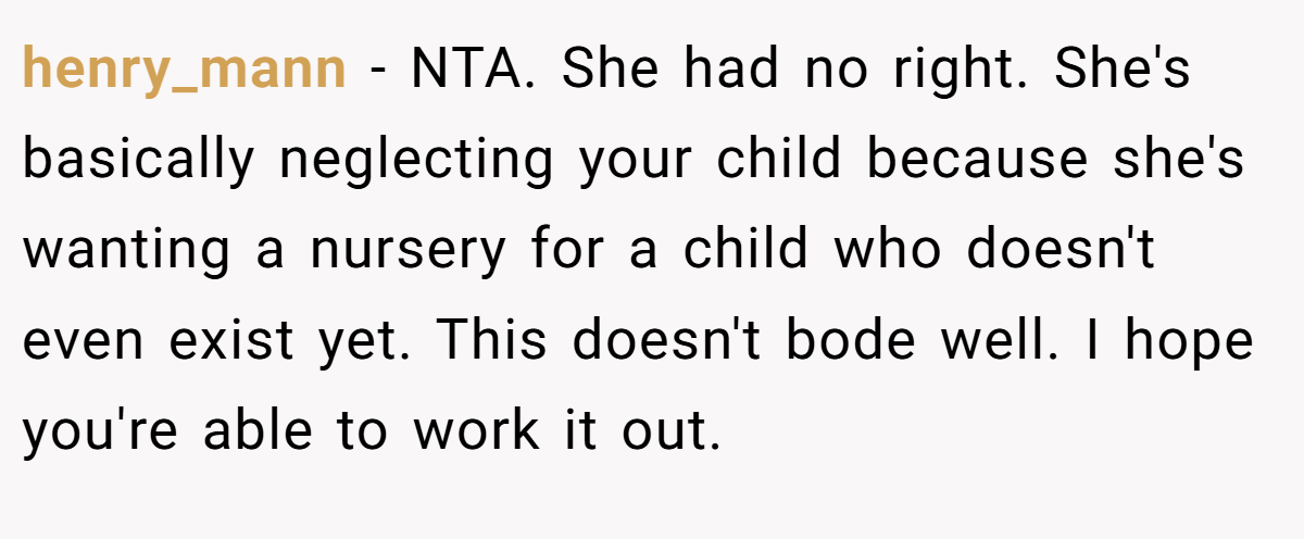 henry_mann − NTA. She had no right. She's basically neglecting your child because she's wanting a nursery for a child who doesn't even exist yet. This doesn't bode well. I hope you're able to work it out.