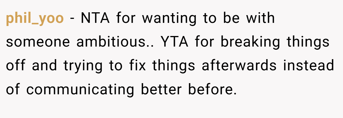 phil_yoo - NTA for wanting to be with someone ambitious.. YTA for breaking things off and trying to fix things afterwards instead of communicating better before.